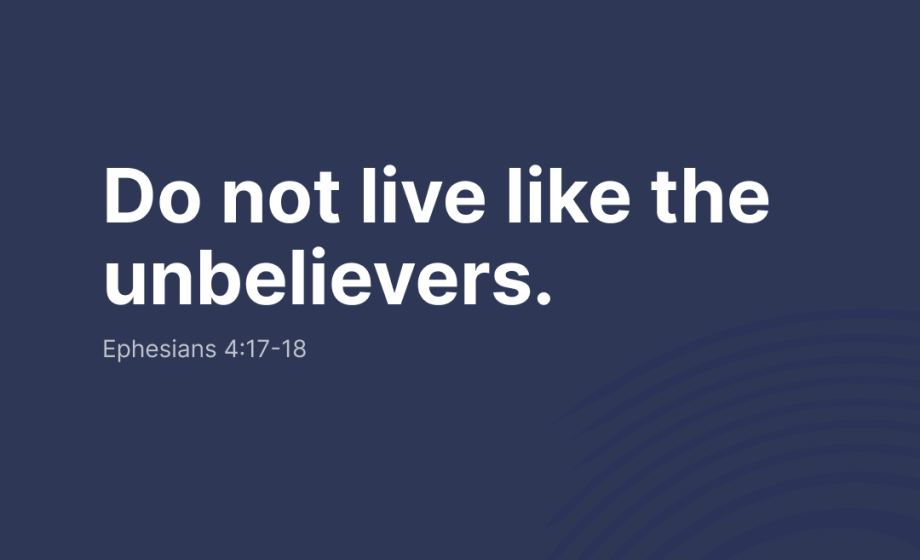 Do not live like the unbelievers - Ephesians 4:17-18