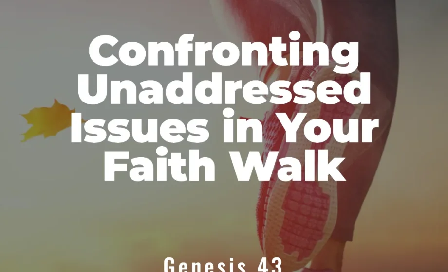 Confronting Unaddressed Issues in Your Faith Walk - Genesis 43