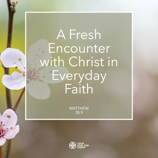 A Fresh Encounter with Christ in Everyday Faith - Matthew 28:9