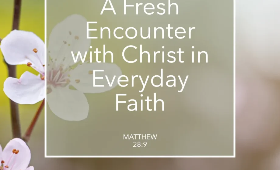 A Fresh Encounter with Christ in Everyday Faith - Matthew 28:9