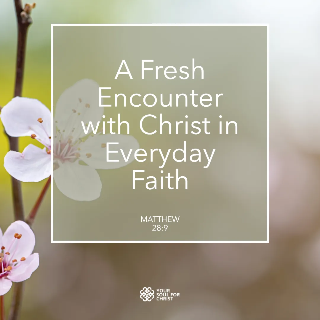 A Fresh Encounter with Christ in Everyday Faith - Matthew 28:9