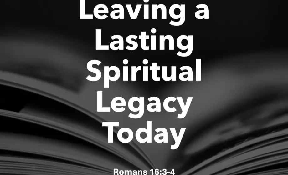 Leaving a Lasting Spiritual Legacy Today - Romans 16:3-4
